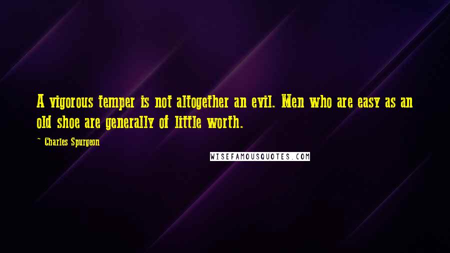 Charles Spurgeon Quotes: A vigorous temper is not altogether an evil. Men who are easy as an old shoe are generally of little worth.