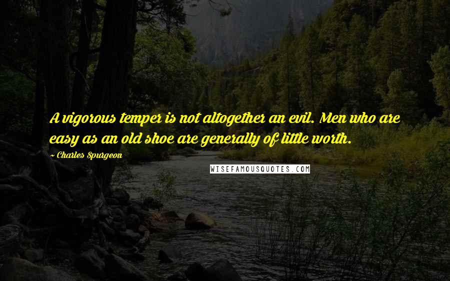 Charles Spurgeon Quotes: A vigorous temper is not altogether an evil. Men who are easy as an old shoe are generally of little worth.