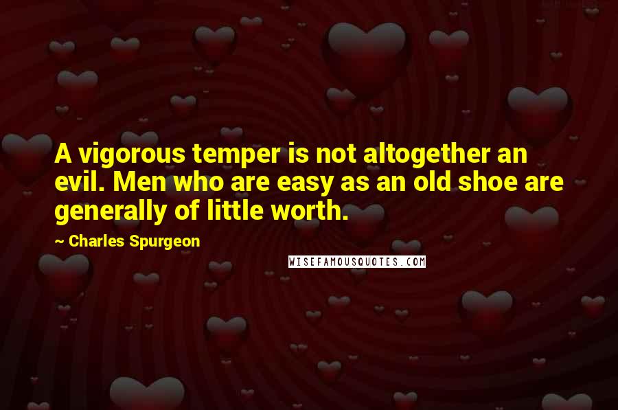 Charles Spurgeon Quotes: A vigorous temper is not altogether an evil. Men who are easy as an old shoe are generally of little worth.