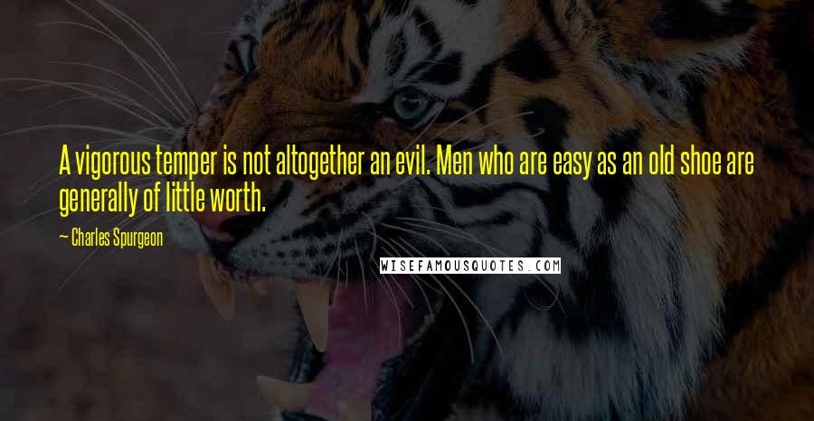 Charles Spurgeon Quotes: A vigorous temper is not altogether an evil. Men who are easy as an old shoe are generally of little worth.