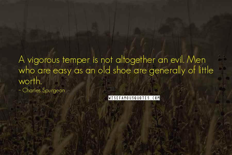 Charles Spurgeon Quotes: A vigorous temper is not altogether an evil. Men who are easy as an old shoe are generally of little worth.