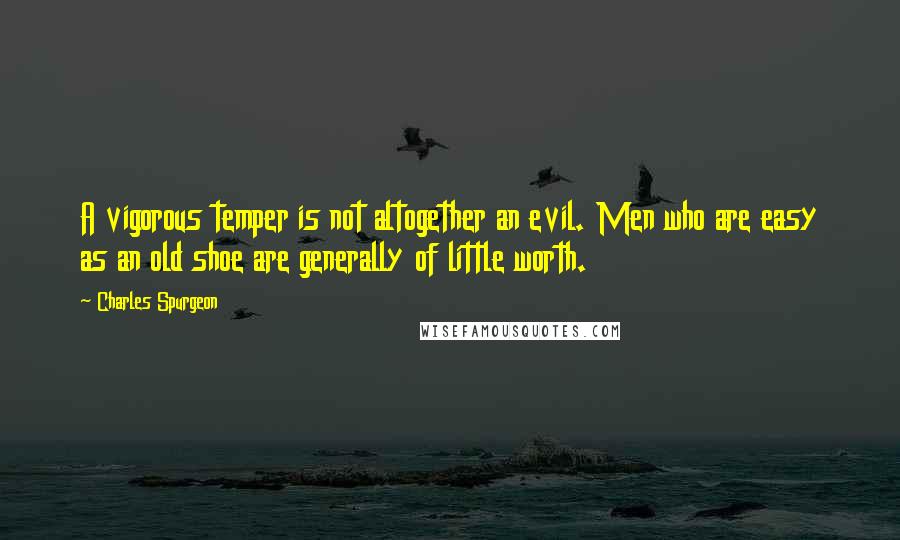 Charles Spurgeon Quotes: A vigorous temper is not altogether an evil. Men who are easy as an old shoe are generally of little worth.