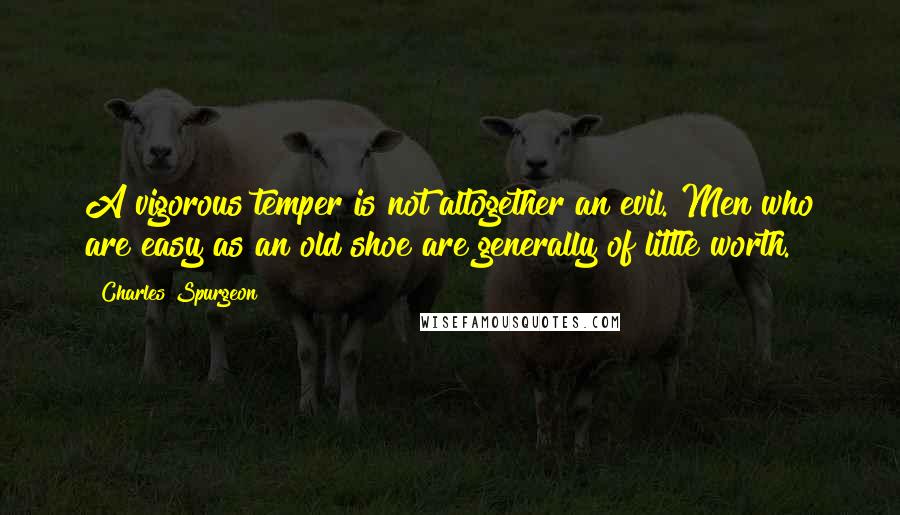 Charles Spurgeon Quotes: A vigorous temper is not altogether an evil. Men who are easy as an old shoe are generally of little worth.