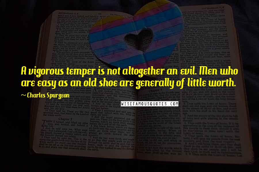 Charles Spurgeon Quotes: A vigorous temper is not altogether an evil. Men who are easy as an old shoe are generally of little worth.