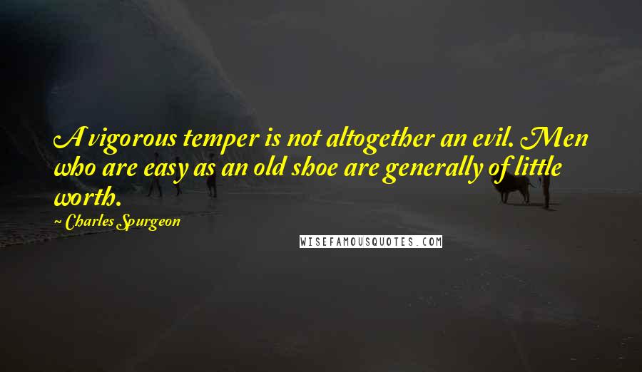 Charles Spurgeon Quotes: A vigorous temper is not altogether an evil. Men who are easy as an old shoe are generally of little worth.