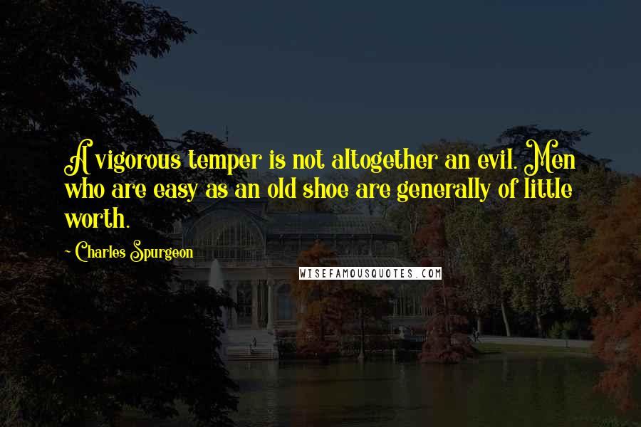 Charles Spurgeon Quotes: A vigorous temper is not altogether an evil. Men who are easy as an old shoe are generally of little worth.