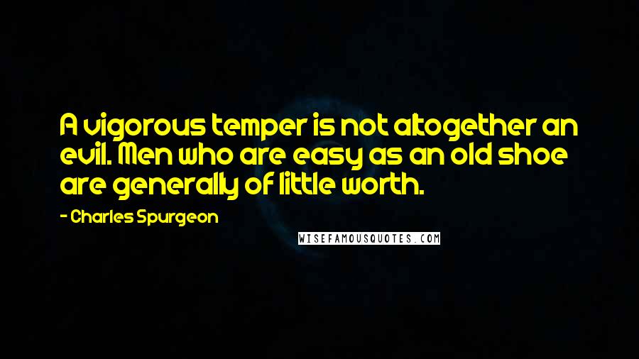 Charles Spurgeon Quotes: A vigorous temper is not altogether an evil. Men who are easy as an old shoe are generally of little worth.