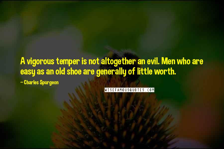 Charles Spurgeon Quotes: A vigorous temper is not altogether an evil. Men who are easy as an old shoe are generally of little worth.