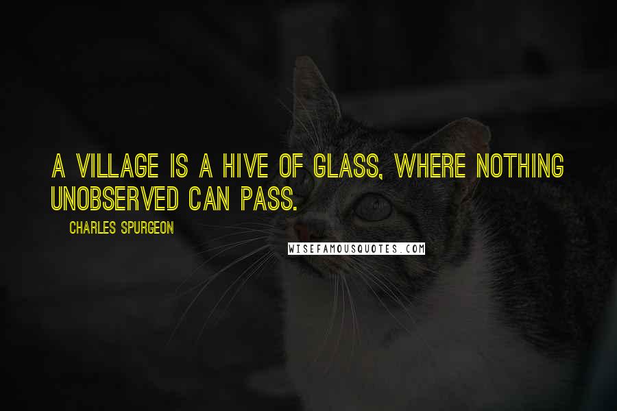 Charles Spurgeon Quotes: A village is a hive of glass, where nothing unobserved can pass.