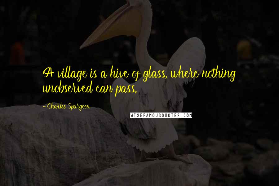 Charles Spurgeon Quotes: A village is a hive of glass, where nothing unobserved can pass.