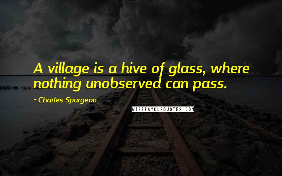 Charles Spurgeon Quotes: A village is a hive of glass, where nothing unobserved can pass.
