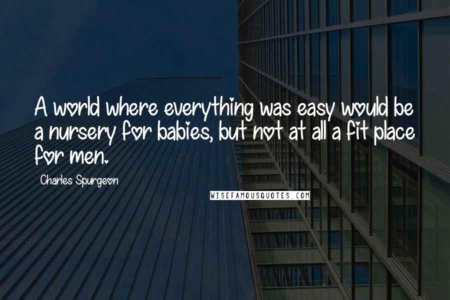 Charles Spurgeon Quotes: A world where everything was easy would be a nursery for babies, but not at all a fit place for men.