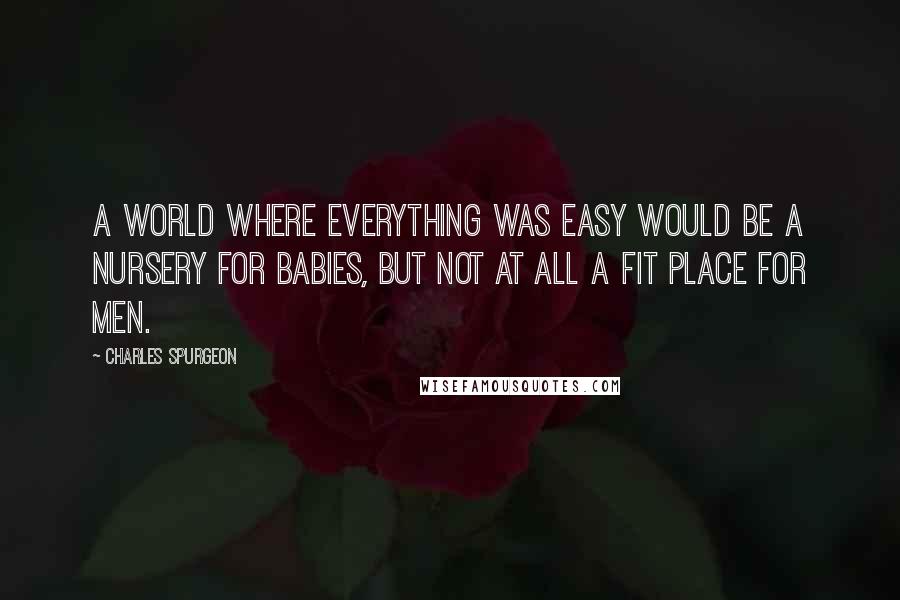 Charles Spurgeon Quotes: A world where everything was easy would be a nursery for babies, but not at all a fit place for men.