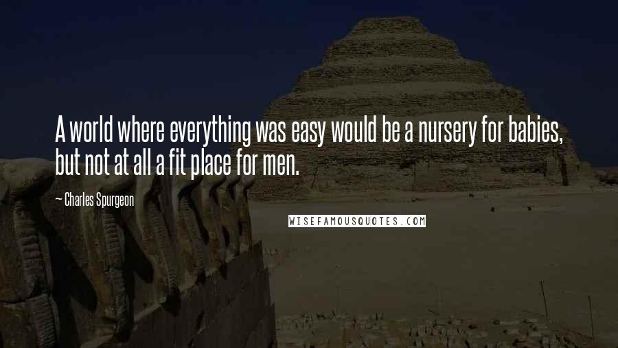 Charles Spurgeon Quotes: A world where everything was easy would be a nursery for babies, but not at all a fit place for men.