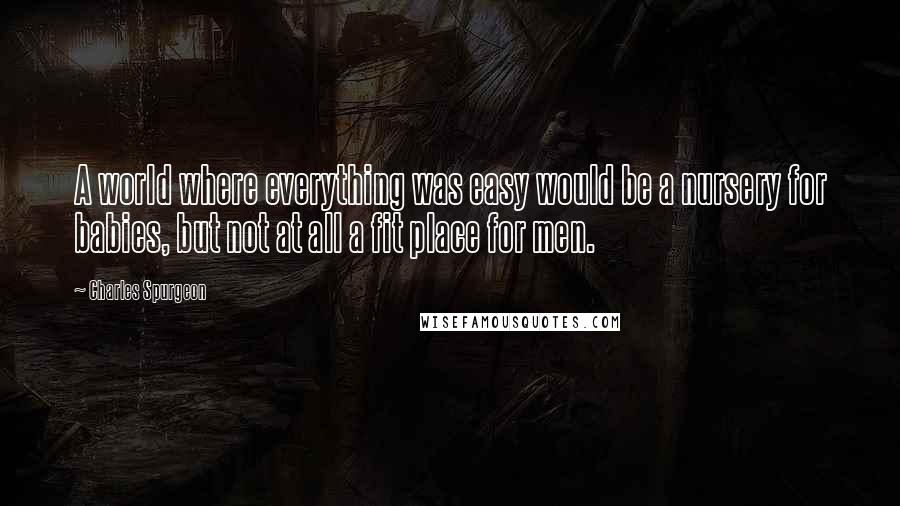 Charles Spurgeon Quotes: A world where everything was easy would be a nursery for babies, but not at all a fit place for men.