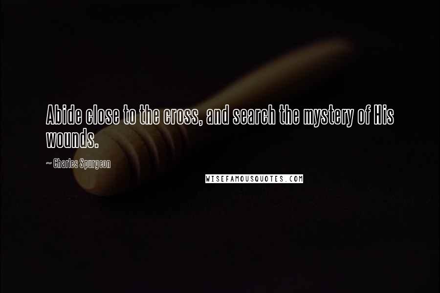 Charles Spurgeon Quotes: Abide close to the cross, and search the mystery of His wounds.