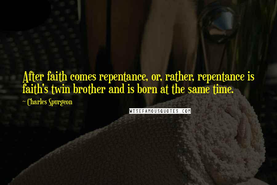 Charles Spurgeon Quotes: After faith comes repentance, or, rather, repentance is faith's twin brother and is born at the same time.