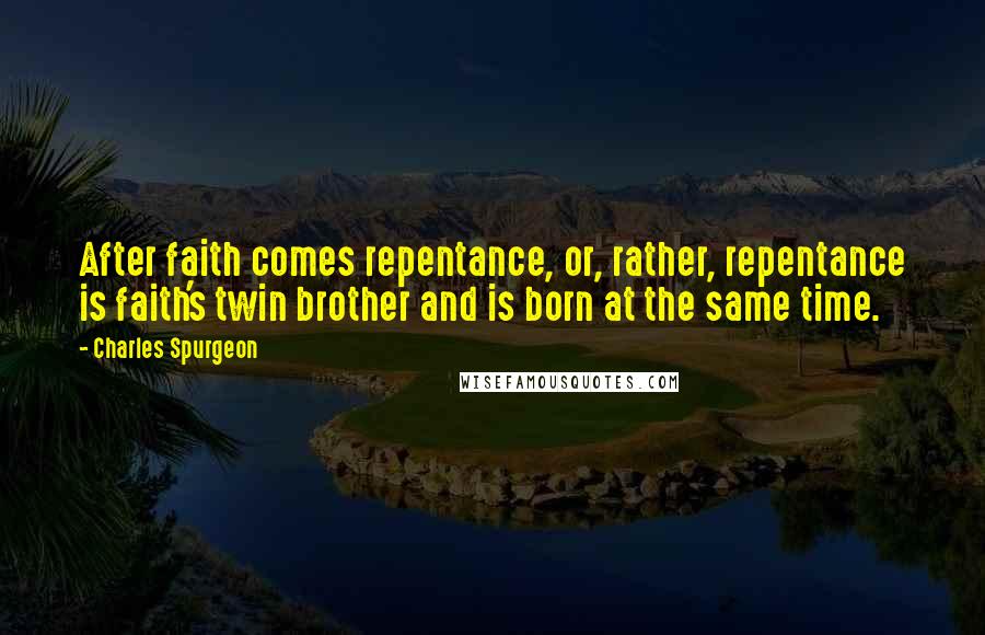 Charles Spurgeon Quotes: After faith comes repentance, or, rather, repentance is faith's twin brother and is born at the same time.