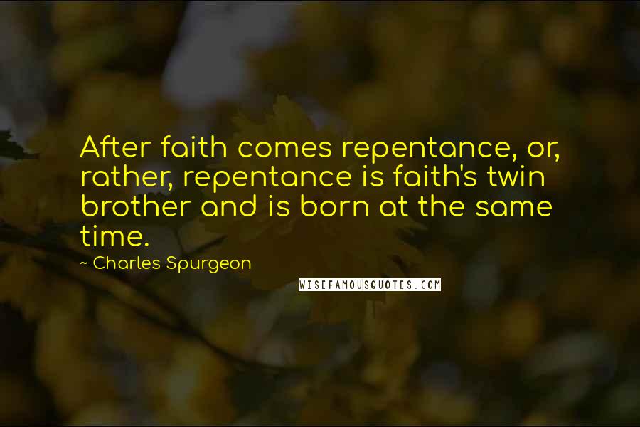 Charles Spurgeon Quotes: After faith comes repentance, or, rather, repentance is faith's twin brother and is born at the same time.