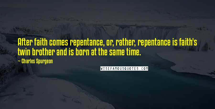 Charles Spurgeon Quotes: After faith comes repentance, or, rather, repentance is faith's twin brother and is born at the same time.