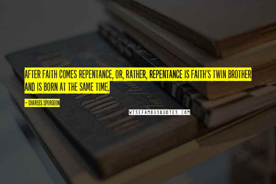 Charles Spurgeon Quotes: After faith comes repentance, or, rather, repentance is faith's twin brother and is born at the same time.