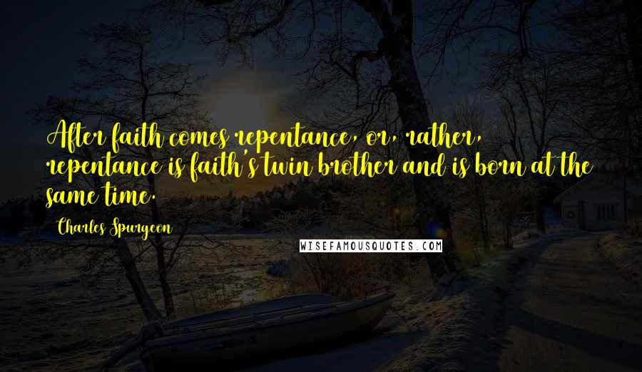 Charles Spurgeon Quotes: After faith comes repentance, or, rather, repentance is faith's twin brother and is born at the same time.