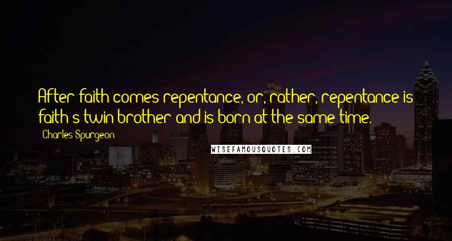 Charles Spurgeon Quotes: After faith comes repentance, or, rather, repentance is faith's twin brother and is born at the same time.