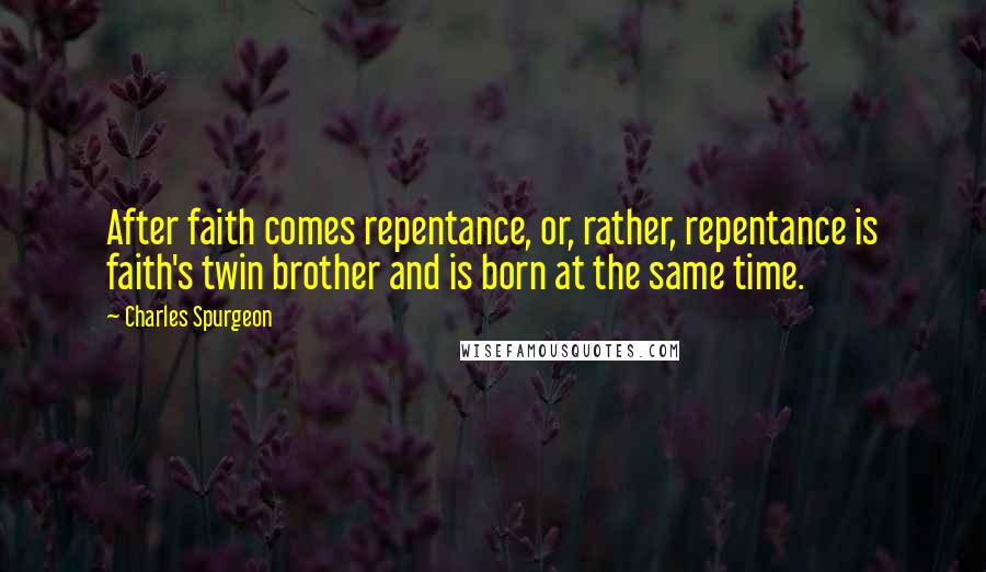 Charles Spurgeon Quotes: After faith comes repentance, or, rather, repentance is faith's twin brother and is born at the same time.