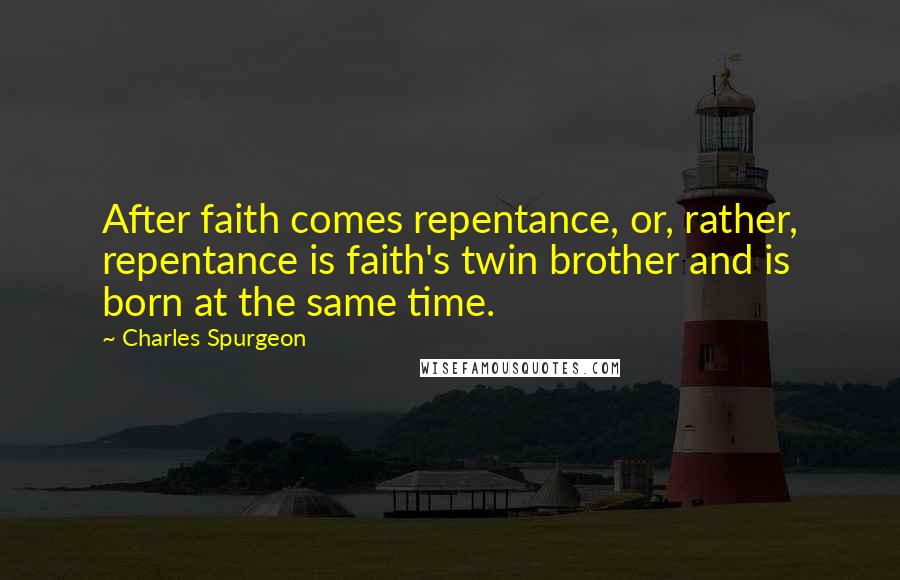 Charles Spurgeon Quotes: After faith comes repentance, or, rather, repentance is faith's twin brother and is born at the same time.