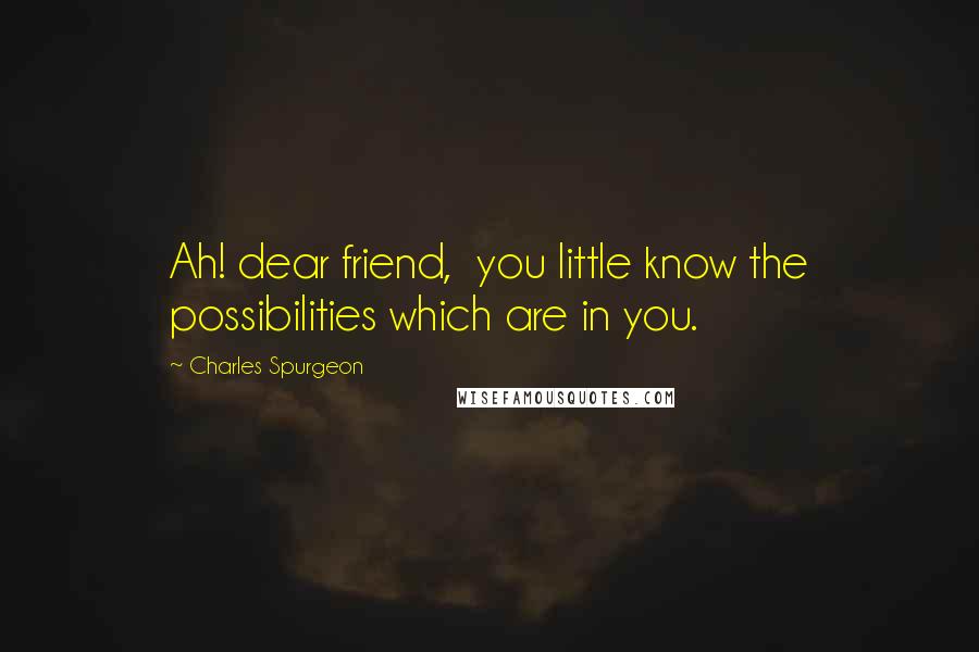 Charles Spurgeon Quotes: Ah! dear friend, you little know the possibilities which are in you.