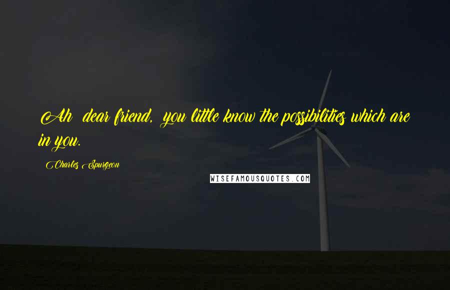 Charles Spurgeon Quotes: Ah! dear friend, you little know the possibilities which are in you.