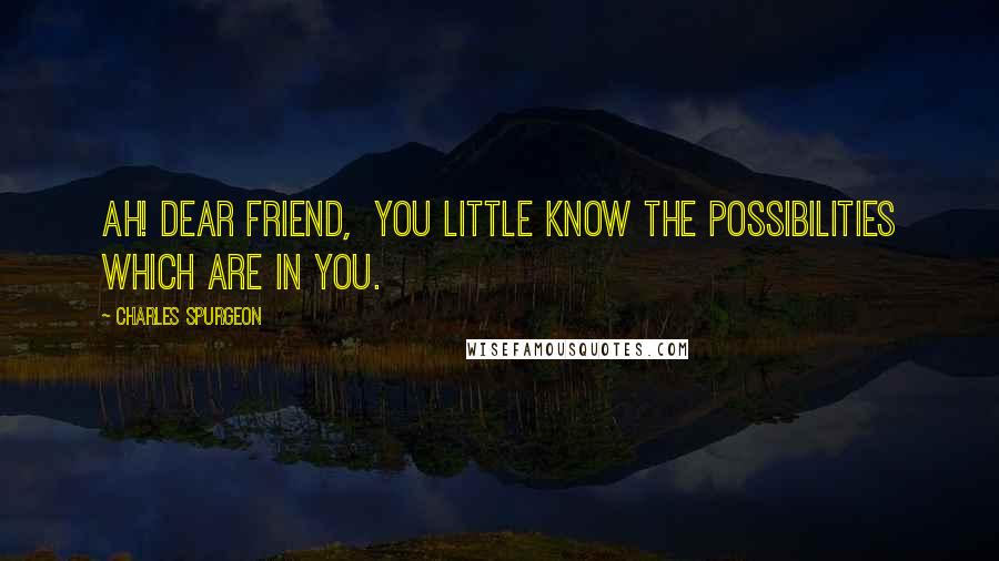 Charles Spurgeon Quotes: Ah! dear friend, you little know the possibilities which are in you.