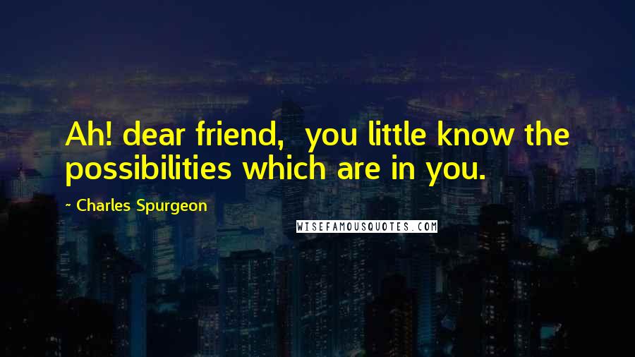 Charles Spurgeon Quotes: Ah! dear friend, you little know the possibilities which are in you.