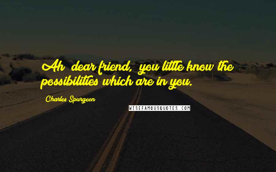 Charles Spurgeon Quotes: Ah! dear friend, you little know the possibilities which are in you.