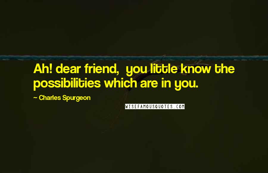Charles Spurgeon Quotes: Ah! dear friend, you little know the possibilities which are in you.