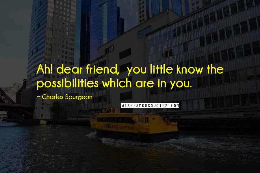 Charles Spurgeon Quotes: Ah! dear friend, you little know the possibilities which are in you.