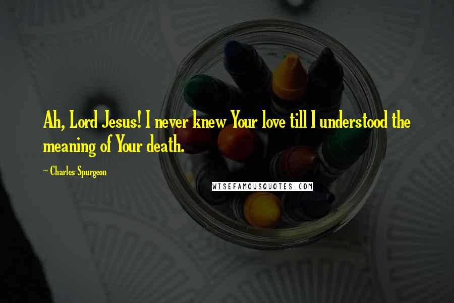 Charles Spurgeon Quotes: Ah, Lord Jesus! I never knew Your love till I understood the meaning of Your death.