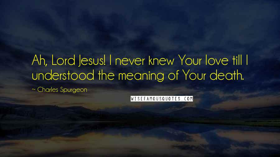 Charles Spurgeon Quotes: Ah, Lord Jesus! I never knew Your love till I understood the meaning of Your death.