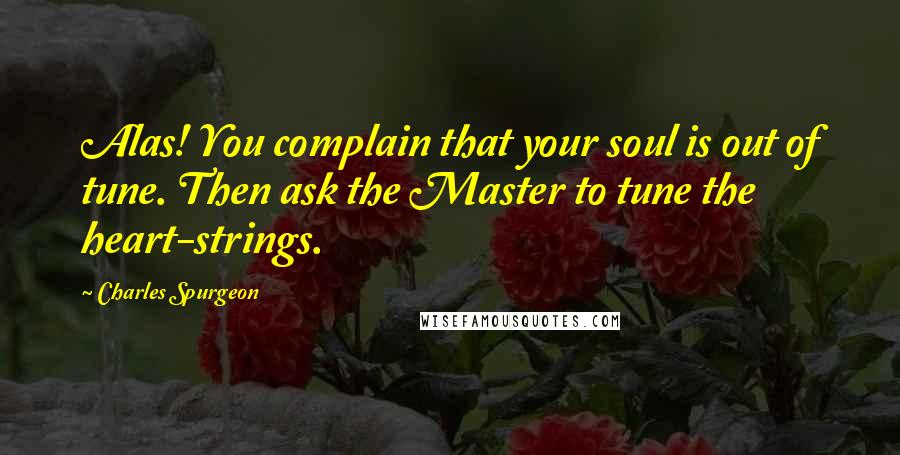 Charles Spurgeon Quotes: Alas! You complain that your soul is out of tune. Then ask the Master to tune the heart-strings.