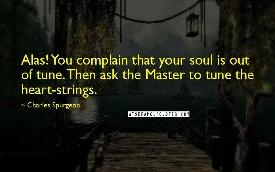 Charles Spurgeon Quotes: Alas! You complain that your soul is out of tune. Then ask the Master to tune the heart-strings.