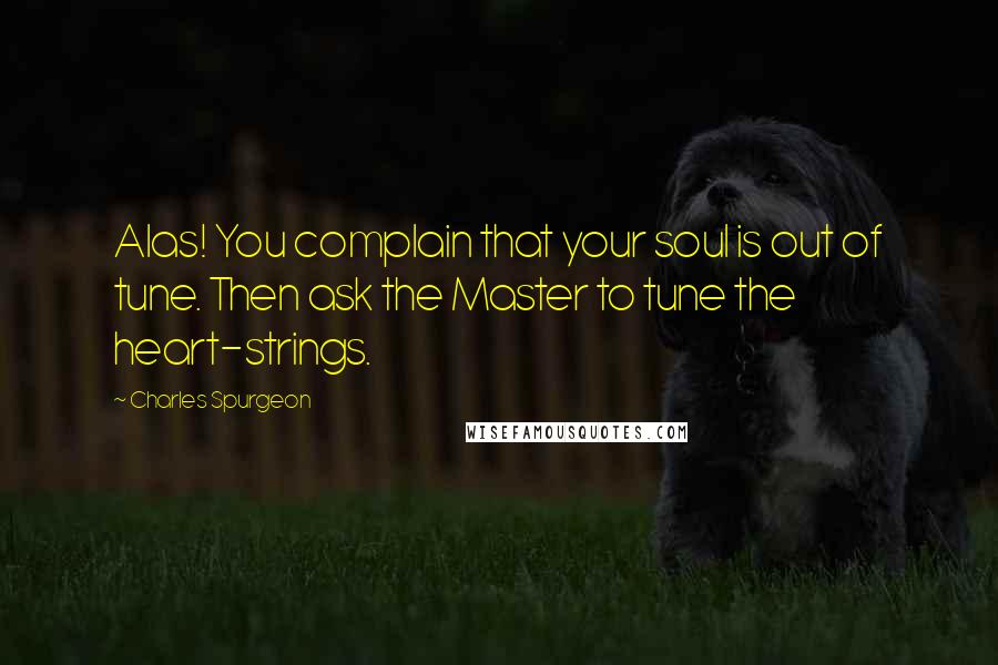 Charles Spurgeon Quotes: Alas! You complain that your soul is out of tune. Then ask the Master to tune the heart-strings.