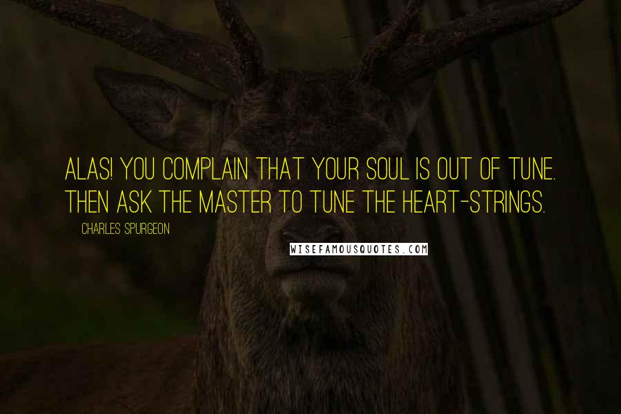 Charles Spurgeon Quotes: Alas! You complain that your soul is out of tune. Then ask the Master to tune the heart-strings.