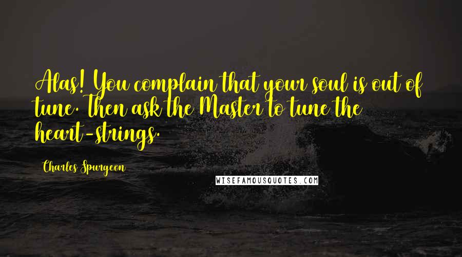 Charles Spurgeon Quotes: Alas! You complain that your soul is out of tune. Then ask the Master to tune the heart-strings.