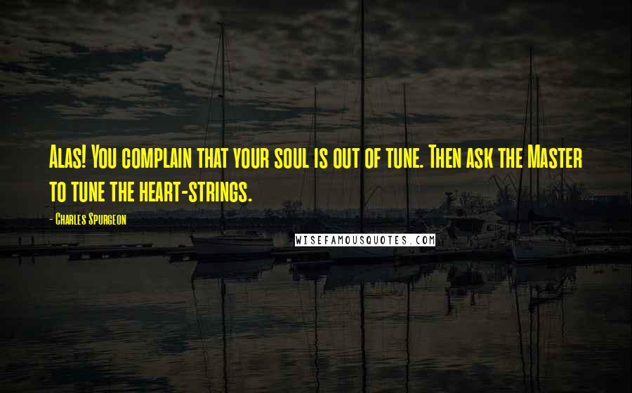 Charles Spurgeon Quotes: Alas! You complain that your soul is out of tune. Then ask the Master to tune the heart-strings.