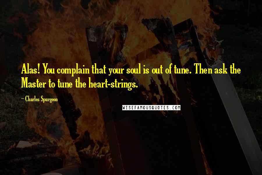 Charles Spurgeon Quotes: Alas! You complain that your soul is out of tune. Then ask the Master to tune the heart-strings.