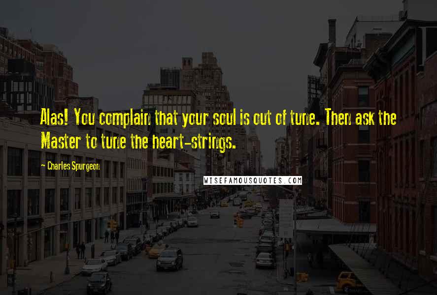 Charles Spurgeon Quotes: Alas! You complain that your soul is out of tune. Then ask the Master to tune the heart-strings.