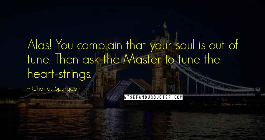 Charles Spurgeon Quotes: Alas! You complain that your soul is out of tune. Then ask the Master to tune the heart-strings.