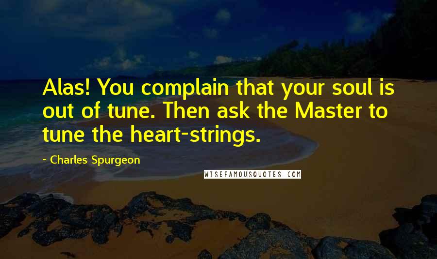 Charles Spurgeon Quotes: Alas! You complain that your soul is out of tune. Then ask the Master to tune the heart-strings.