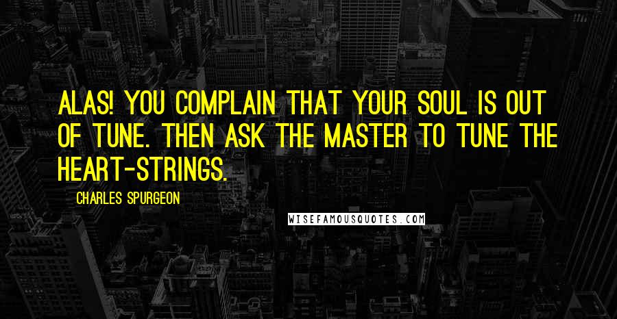 Charles Spurgeon Quotes: Alas! You complain that your soul is out of tune. Then ask the Master to tune the heart-strings.