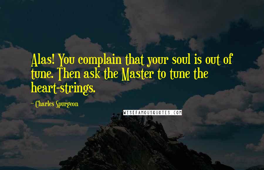 Charles Spurgeon Quotes: Alas! You complain that your soul is out of tune. Then ask the Master to tune the heart-strings.